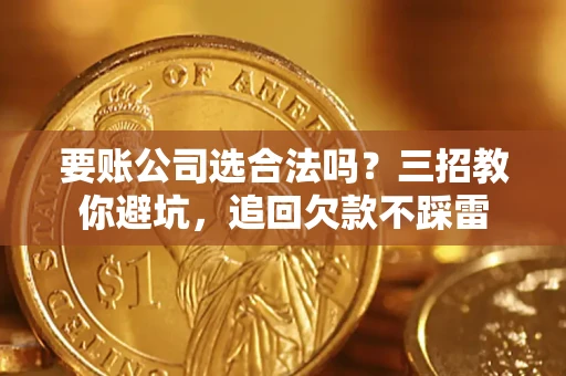 武汉要账公司选合法吗？三招教你避坑，追回欠款不踩雷
