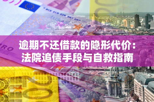 武汉逾期不还借款的隐形代价：法院追债手段与自救指南