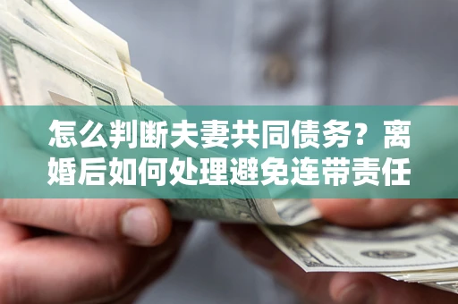武汉怎么判断夫妻共同债务？离婚后如何处理避免连带责任？