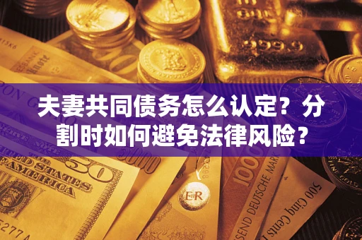 武汉夫妻共同债务怎么认定？分割时如何避免法律风险？