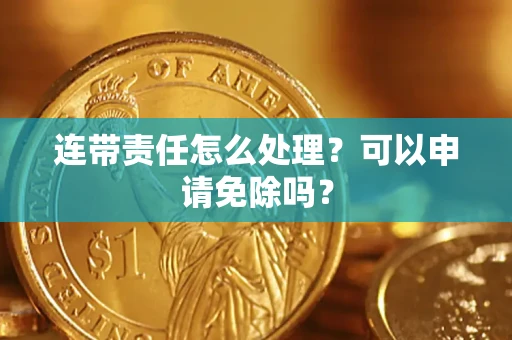 武汉连带责任怎么处理？可以申请免除吗？