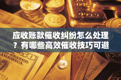 武汉应收账款催收纠纷怎么处理？有哪些高效催收技巧可避免坏账？