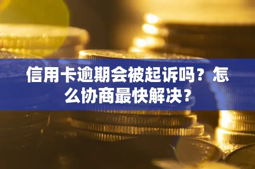 武汉信用卡逾期会被起诉吗？怎么协商最快解决？