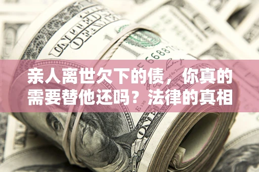 武汉亲人离世欠下的债，你真的需要替他还吗？法律的真相或许与你想的不一样