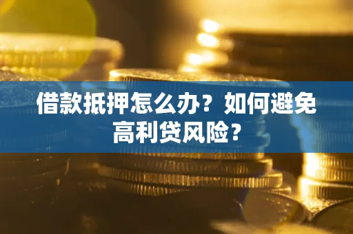 武汉借款抵押怎么办？如何避免高利贷风险？