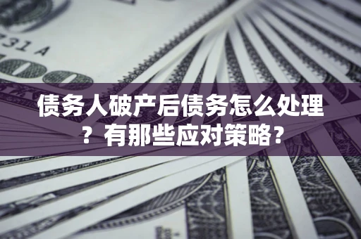 武汉债务人破产后债务怎么处理？有那些应对策略？