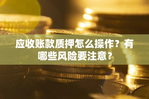 武汉应收账款质押怎么操作？有哪些风险要注意？