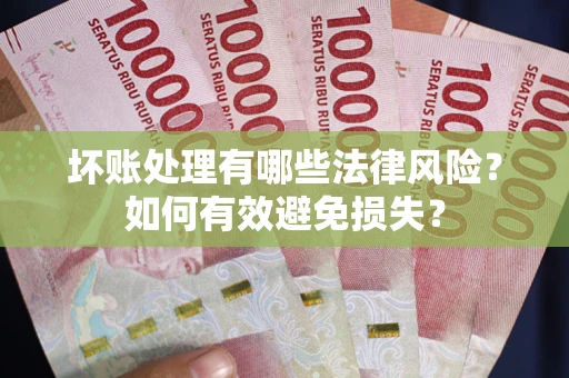 武汉坏账处理有哪些法律风险？如何有效避免损失？